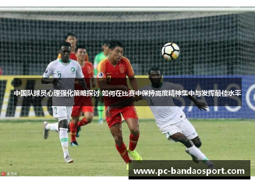中国队球员心理强化策略探讨 如何在比赛中保持高度精神集中与发挥最佳水平