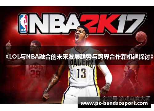 《LOL与NBA融合的未来发展趋势与跨界合作新机遇探讨》