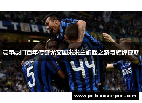 意甲豪门百年传奇尤文国米米兰崛起之路与辉煌成就