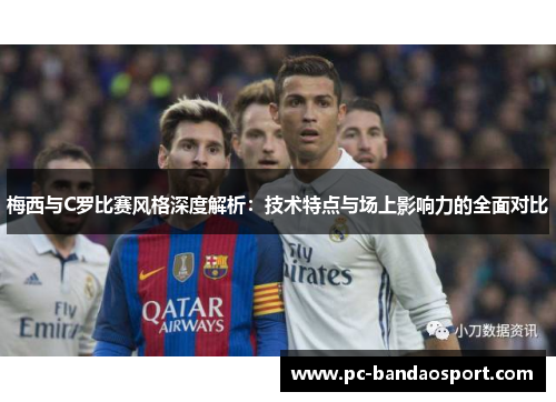 梅西与C罗比赛风格深度解析：技术特点与场上影响力的全面对比