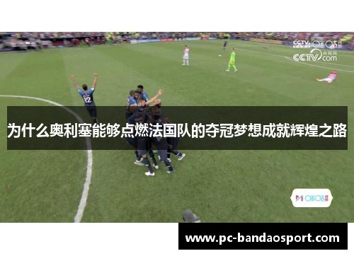 为什么奥利塞能够点燃法国队的夺冠梦想成就辉煌之路