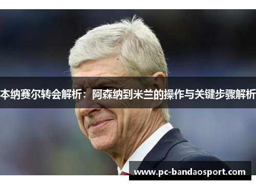 本纳赛尔转会解析：阿森纳到米兰的操作与关键步骤解析