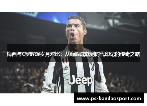 梅西与C罗辉煌岁月对比：从巅峰成就到时代印记的传奇之路