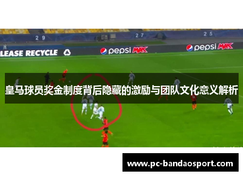 皇马球员奖金制度背后隐藏的激励与团队文化意义解析