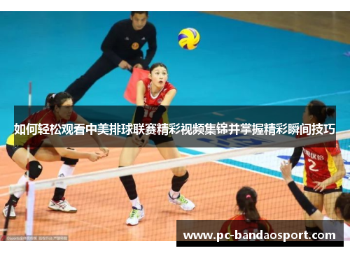 如何轻松观看中美排球联赛精彩视频集锦并掌握精彩瞬间技巧