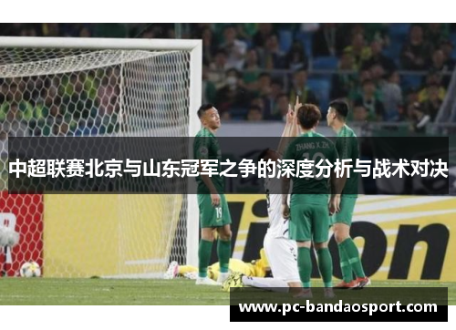 中超联赛北京与山东冠军之争的深度分析与战术对决