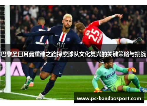 巴黎圣日耳曼重建之路探索球队文化复兴的关键策略与挑战