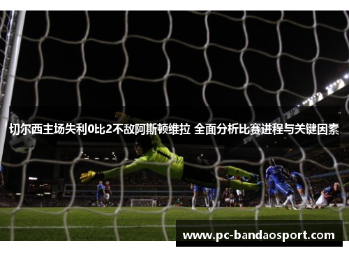 切尔西主场失利0比2不敌阿斯顿维拉 全面分析比赛进程与关键因素