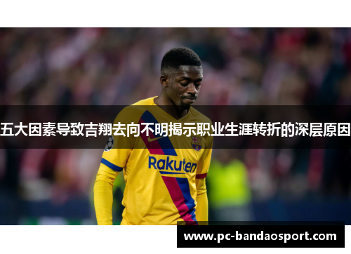 五大因素导致吉翔去向不明揭示职业生涯转折的深层原因