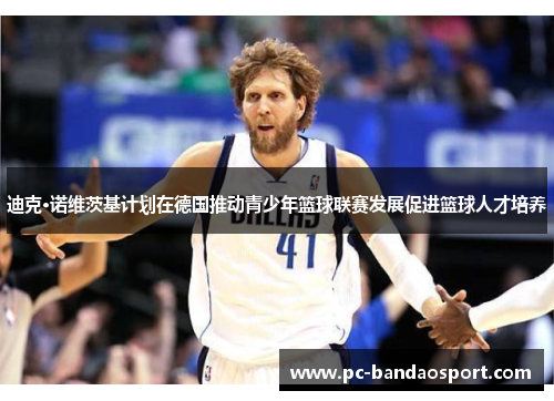迪克·诺维茨基计划在德国推动青少年篮球联赛发展促进篮球人才培养
