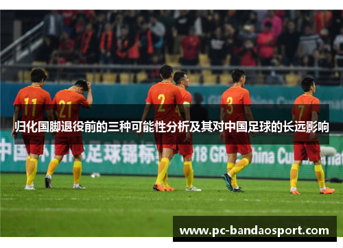 归化国脚退役前的三种可能性分析及其对中国足球的长远影响