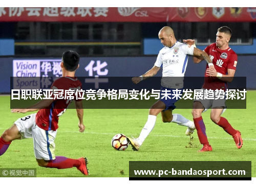 日职联亚冠席位竞争格局变化与未来发展趋势探讨
