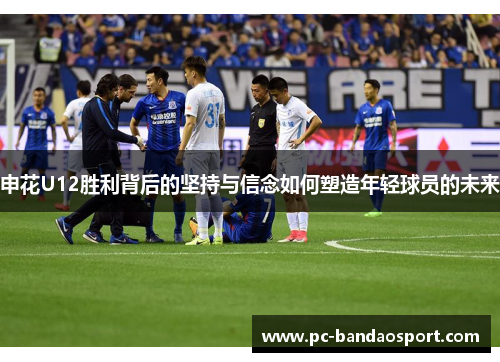 申花U12胜利背后的坚持与信念如何塑造年轻球员的未来