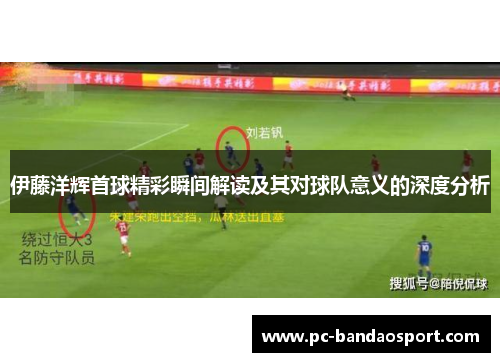 伊藤洋辉首球精彩瞬间解读及其对球队意义的深度分析