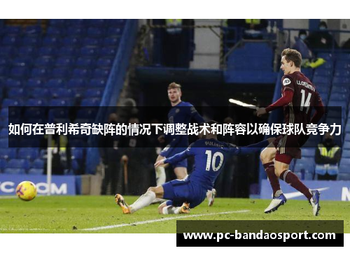 如何在普利希奇缺阵的情况下调整战术和阵容以确保球队竞争力