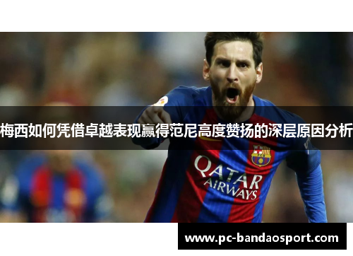 梅西如何凭借卓越表现赢得范尼高度赞扬的深层原因分析