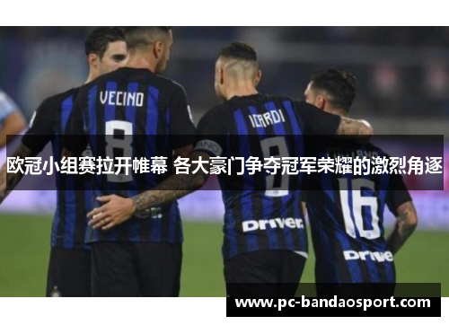 欧冠小组赛拉开帷幕 各大豪门争夺冠军荣耀的激烈角逐
